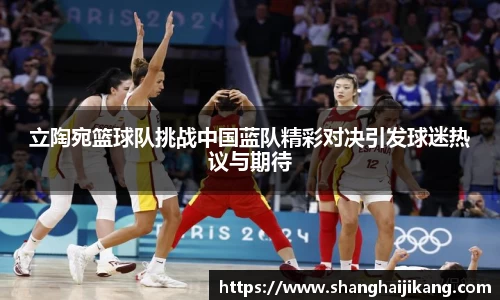 BEVITOR·伟德国际立陶宛篮球队挑战中国蓝队精彩对决引发球迷热议与期待